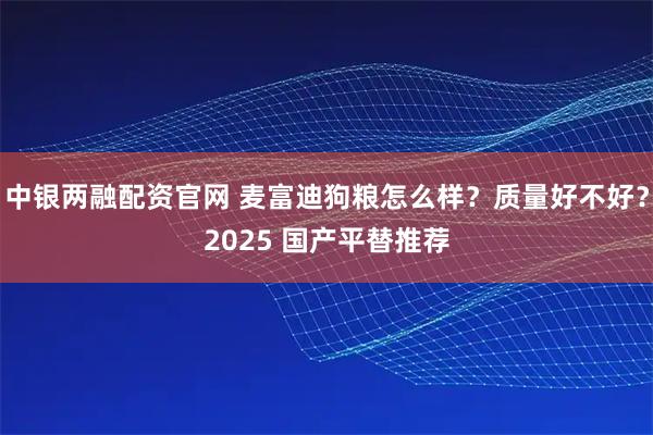 中银两融配资官网 麦富迪狗粮怎么样？质量好不好？2025 国产平替推荐