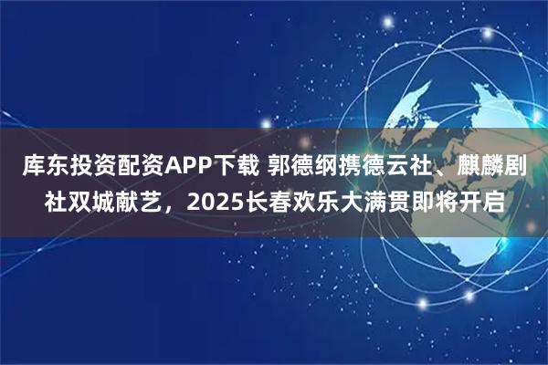 库东投资配资APP下载 郭德纲携德云社、麒麟剧社双城献艺，2025长春欢乐大满贯即将开启