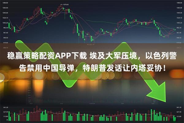 稳赢策略配资APP下载 埃及大军压境，以色列警告禁用中国导弹，特朗普发话让内塔妥协！