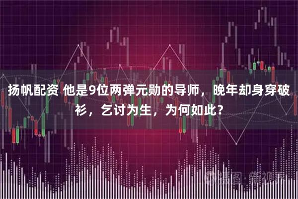 扬帆配资 他是9位两弹元勋的导师，晚年却身穿破衫，乞讨为生，为何如此？