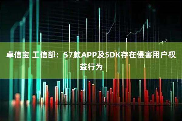 卓信宝 工信部：57款APP及SDK存在侵害用户权益行为