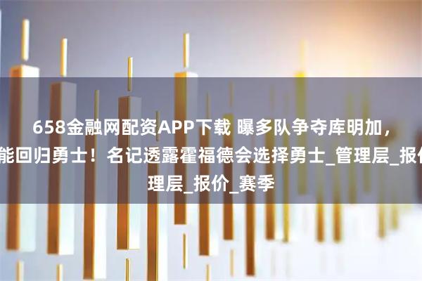 658金融网配资APP下载 曝多队争夺库明加,也很可能回归勇士!名记透露霍福德会选择勇士_管理层_报价_赛季