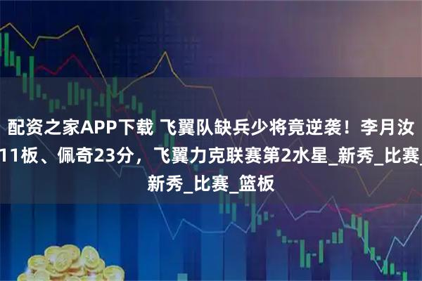 配资之家APP下载 飞翼队缺兵少将竟逆袭！李月汝12分11板、佩奇23分，飞翼力克联赛第2水星_新秀_比赛_篮板