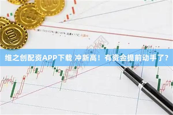 维之创配资APP下载 冲新高！有资金提前动手了？