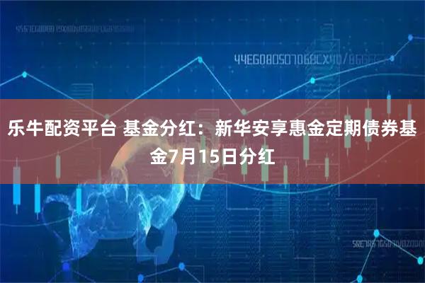 乐牛配资平台 基金分红：新华安享惠金定期债券基金7月15日分红