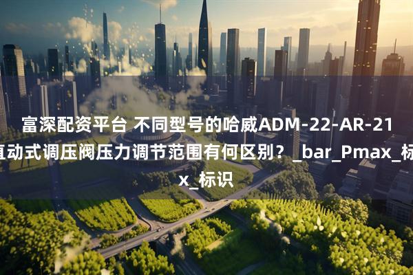 富深配资平台 不同型号的哈威ADM-22-AR-210直动式调压阀压力调节范围有何区别？_bar_Pmax_标识