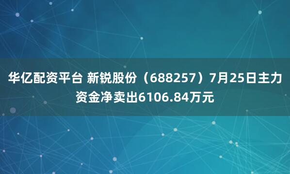 华亿配资平台 新锐股份（688257）7月25日主力资金净卖出6106.84万元