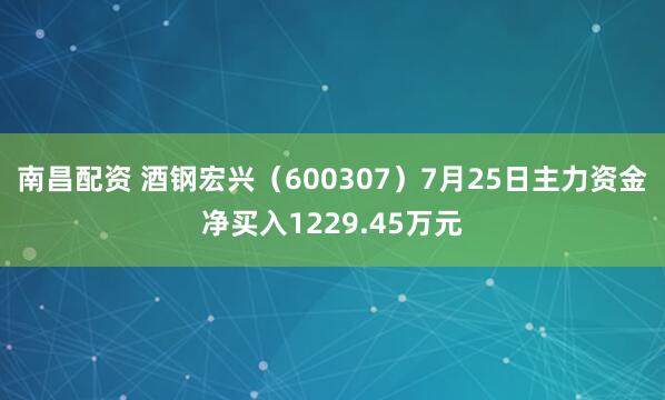 南昌配资 酒钢宏兴（600307）7月25日主力资金净买入1229.45万元