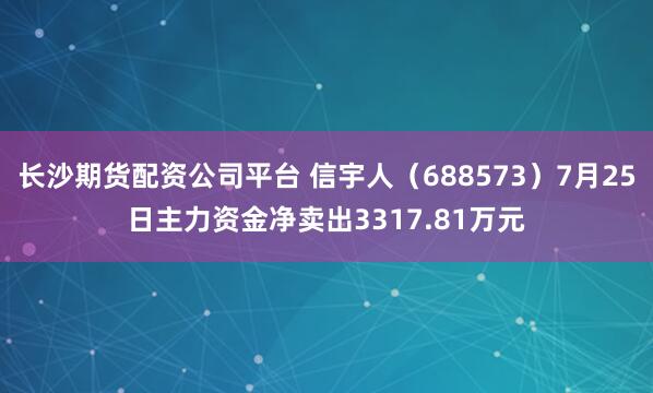 长沙期货配资公司平台 信宇人（688573）7月25日主力资金净卖出3317.81万元