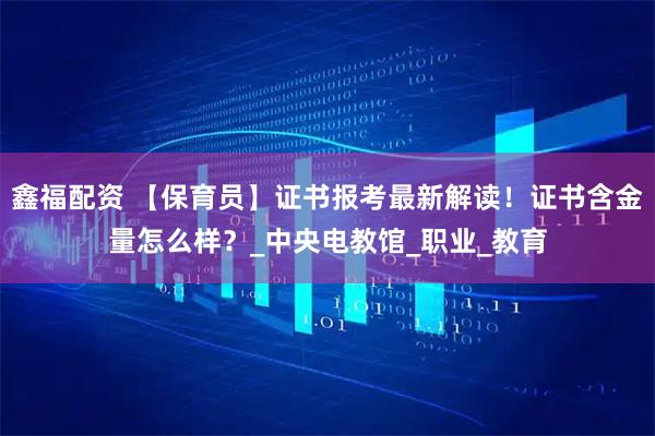 鑫福配资 【保育员】证书报考最新解读！证书含金量怎么样？_中央电教馆_职业_教育