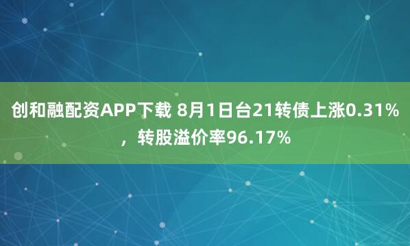 创和融配资APP下载 8月1日台21转债上涨0.31%，转股溢价率96.17%
