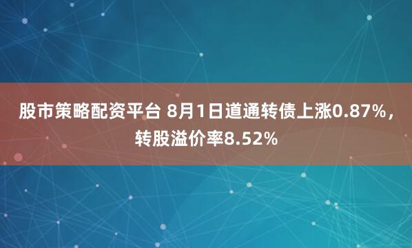 股市策略配资平台 8月1日道通转债上涨0.87%,转股溢价率8.52%