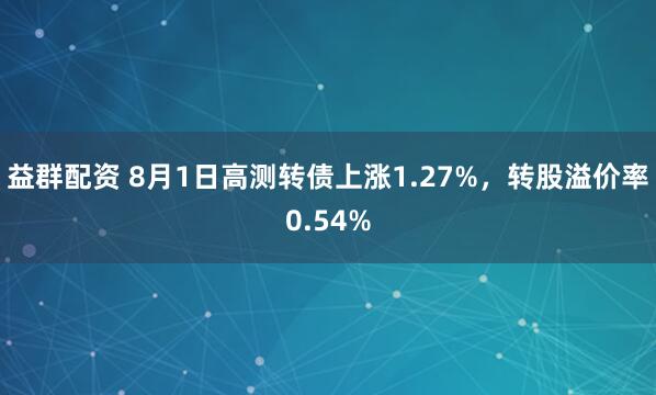 益群配资 8月1日高测转债上涨1.27%，转股溢价率0.54%