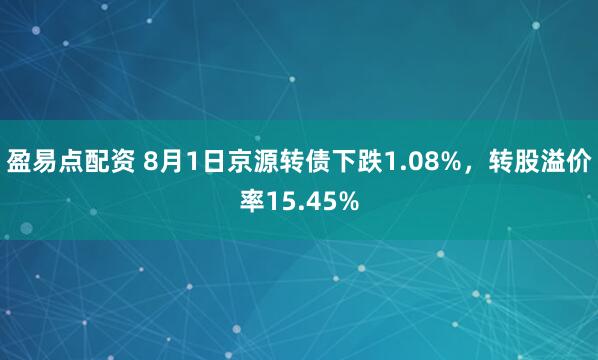 盈易点配资 8月1日京源转债下跌1.08%，转股溢价率15.45%