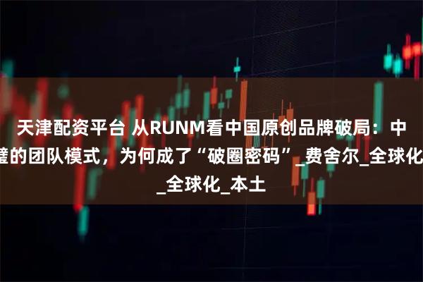 天津配资平台 从RUNM看中国原创品牌破局：中西合璧的团队模式，为何成了“破圈密码”_费舍尔_全球化_本土