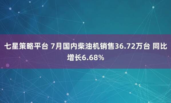 七星策略平台 7月国内柴油机销售36.72万台 同比增长6.68%