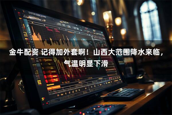 金牛配资 记得加外套啊！山西大范围降水来临，气温明显下滑