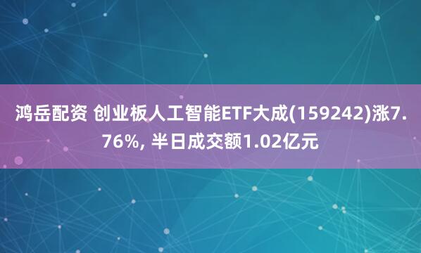 鸿岳配资 创业板人工智能ETF大成(159242)涨7.76%, 半日成交额1.02亿元