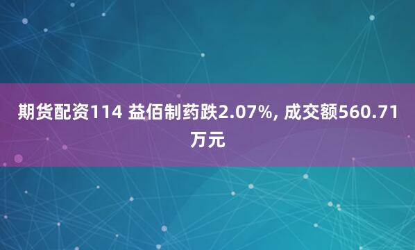 期货配资114 益佰制药跌2.07%, 成交额560.71万元