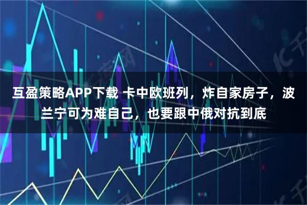 互盈策略APP下载 卡中欧班列，炸自家房子，波兰宁可为难自己，也要跟中俄对抗到底