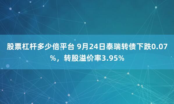 股票杠杆多少倍平台 9月24日泰瑞转债下跌0.07%，转股溢价率3.95%