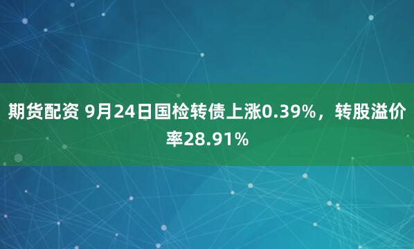 期货配资 9月24日国检转债上涨0.39%，转股溢价率28.91%