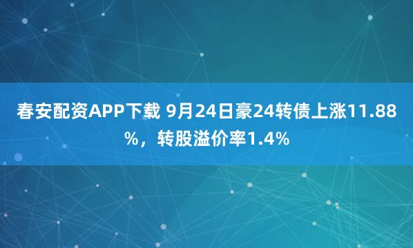 春安配资APP下载 9月24日豪24转债上涨11.88%，转股溢价率1.4%