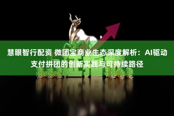 慧眼智行配资 微团宝商业生态深度解析：AI驱动支付拼团的创新实践与可持续路径