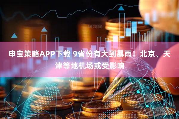 申宝策略APP下载 9省份有大到暴雨！北京、天津等地机场或受影响