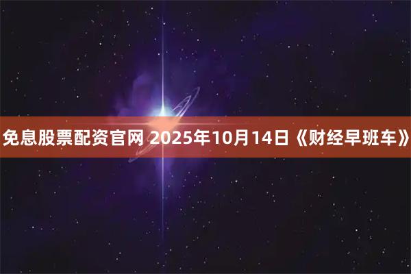 免息股票配资官网 2025年10月14日《财经早班车》