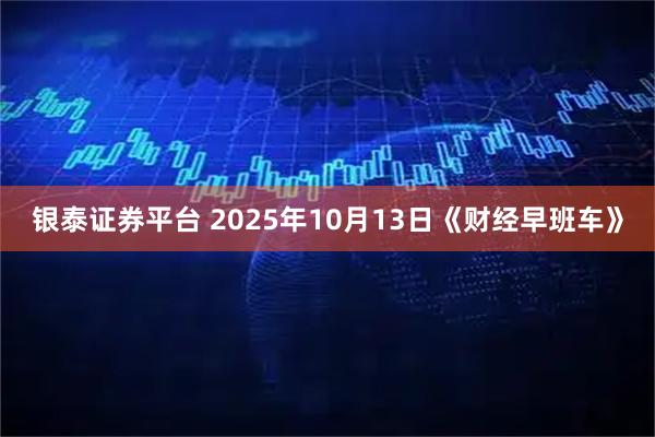 银泰证券平台 2025年10月13日《财经早班车》