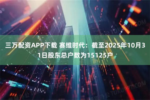 三万配资APP下载 赛维时代：截至2025年10月31日股东总户数为15125户