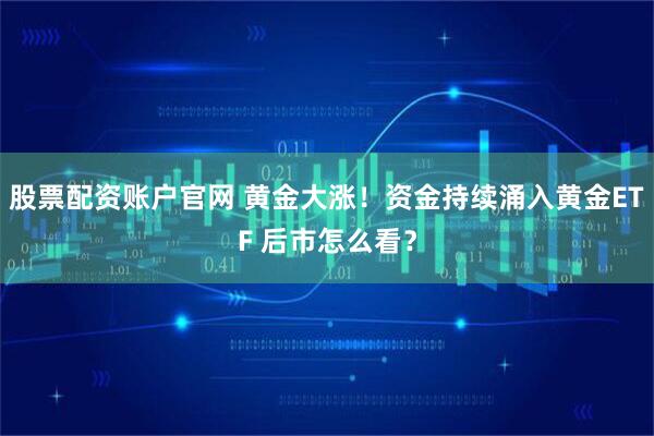 股票配资账户官网 黄金大涨！资金持续涌入黄金ETF 后市怎么看？