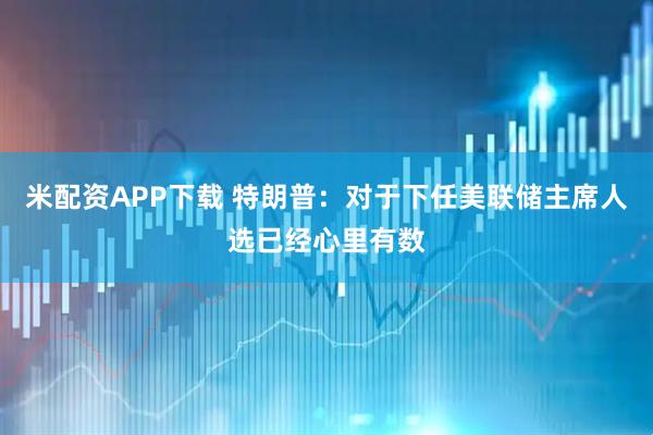 米配资APP下载 特朗普：对于下任美联储主席人选已经心里有数