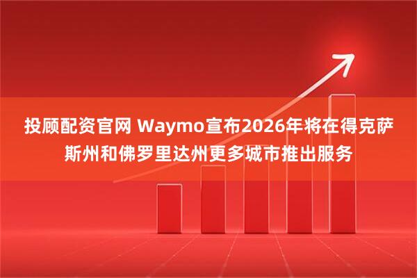 投顾配资官网 Waymo宣布2026年将在得克萨斯州和佛罗里达州更多城市推出服务