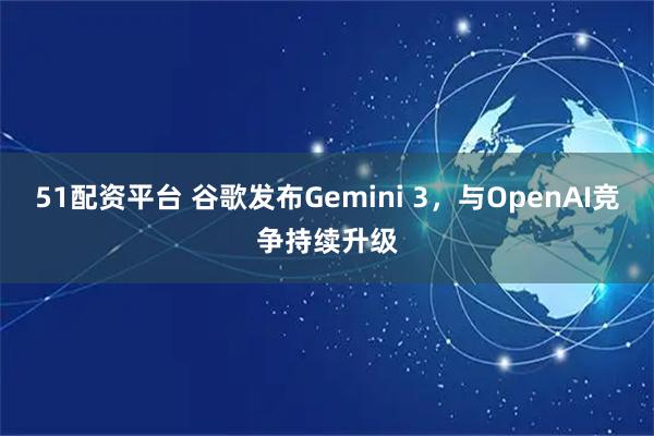51配资平台 谷歌发布Gemini 3，与OpenAI竞争持续升级