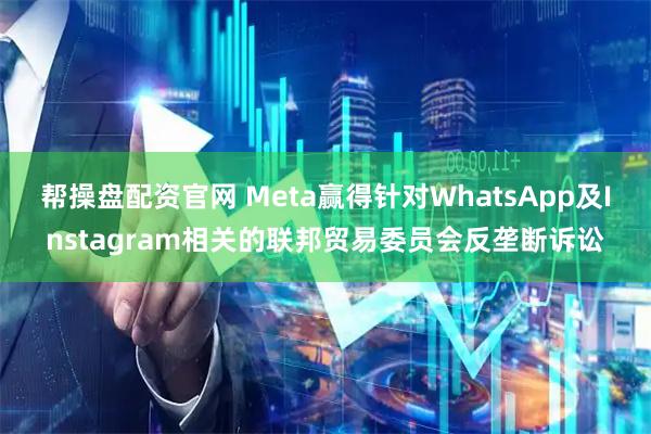 帮操盘配资官网 Meta赢得针对WhatsApp及Instagram相关的联邦贸易委员会反垄断诉讼