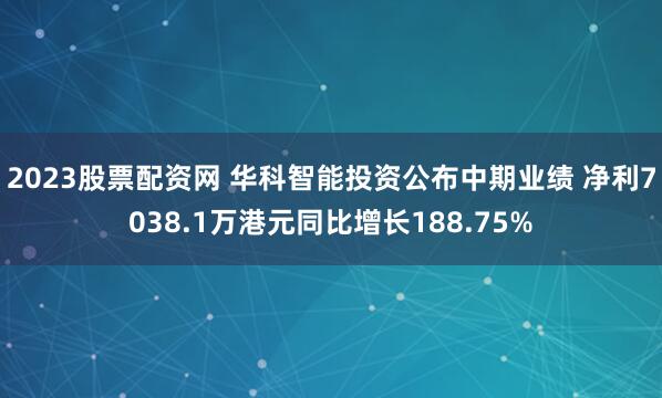 2023股票配资网 华科智能投资公布中期业绩 净利7038.1万港元同比增长188.75%