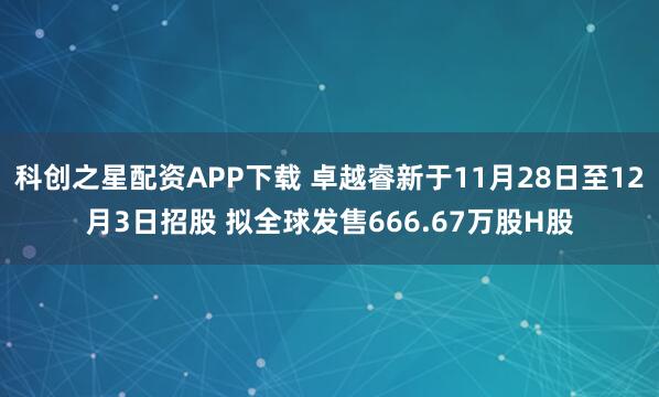 科创之星配资APP下载 卓越睿新于11月28日至12月3日招股 拟全球发售666.67万股H股
