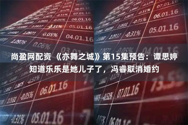 尚盈网配资 《亦舞之城》第15集预告：谭思婷知道乐乐是她儿子了，冯睿取消婚约