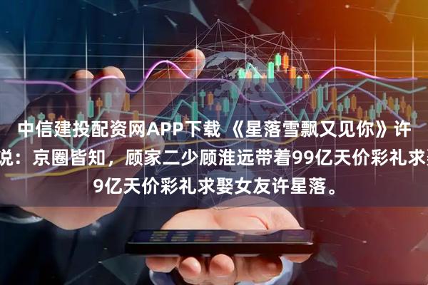 中信建投配资网APP下载 《星落雪飘又见你》许星落顾执宴小说：京圈皆知，顾家二少顾淮远带着99亿天价彩礼求娶女友许星落。