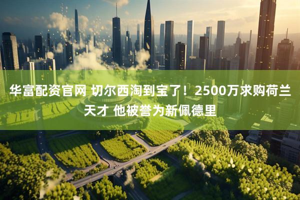 华富配资官网 切尔西淘到宝了！2500万求购荷兰天才 他被誉为新佩德里