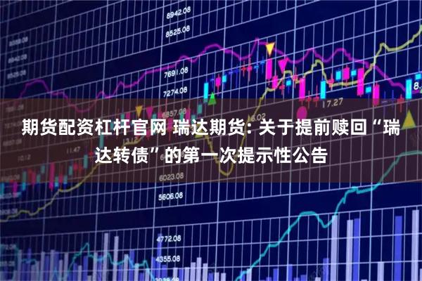 期货配资杠杆官网 瑞达期货: 关于提前赎回“瑞达转债”的第一次提示性公告