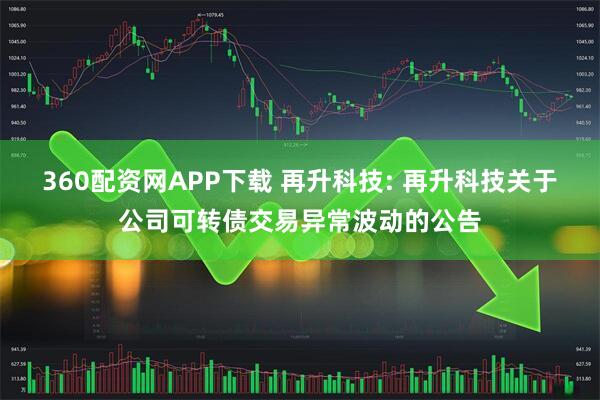 360配资网APP下载 再升科技: 再升科技关于公司可转债交易异常波动的公告