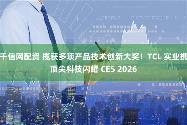 千信网配资 揽获多项产品技术创新大奖！TCL 实业携顶尖科技闪耀 CES 2026