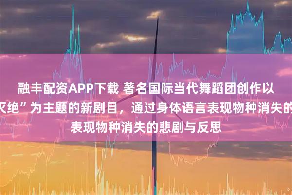 融丰配资APP下载 著名国际当代舞蹈团创作以“第六次大灭绝”为主题的新剧目，通过身体语言表现物种消失的悲剧与反思