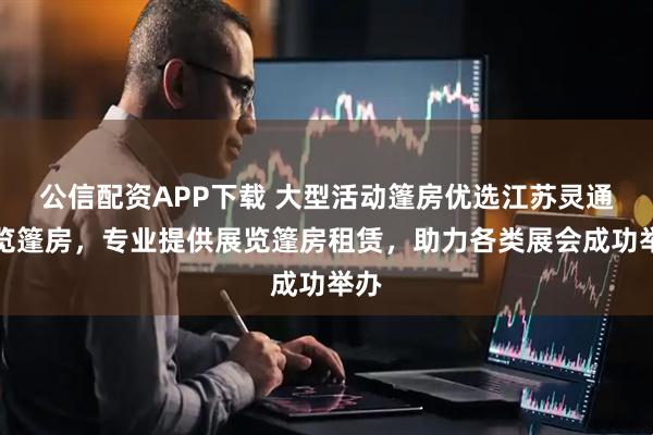 公信配资APP下载 大型活动篷房优选江苏灵通展览篷房，专业提供展览篷房租赁，助力各类展会成功举办