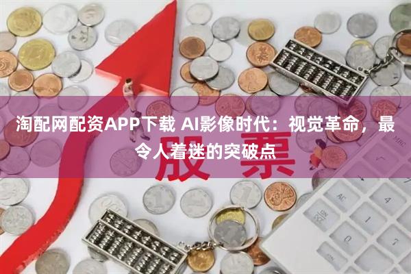 淘配网配资APP下载 AI影像时代：视觉革命，最令人着迷的突破点