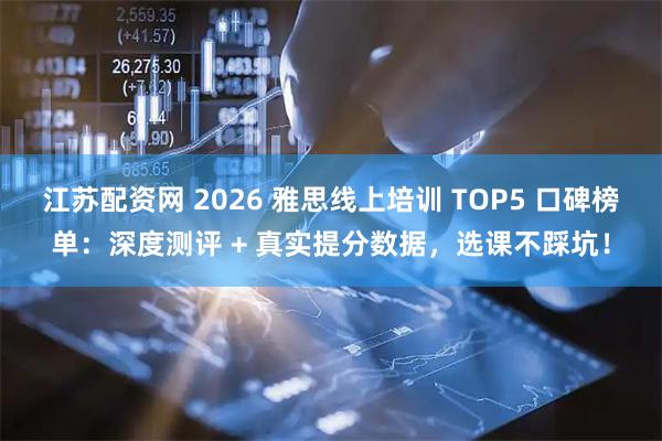 江苏配资网 2026 雅思线上培训 TOP5 口碑榜单：深度测评 + 真实提分数据，选课不踩坑！