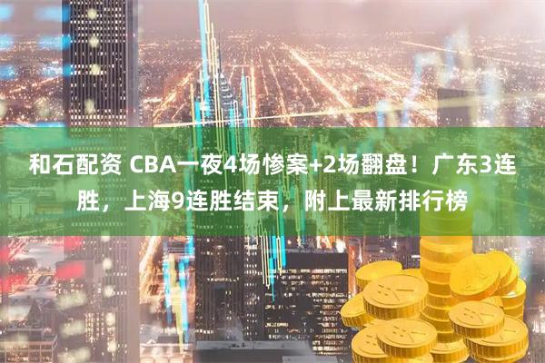 和石配资 CBA一夜4场惨案+2场翻盘！广东3连胜，上海9连胜结束，附上最新排行榜